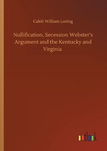 Nullification, Secession Webster's Argument and the Kentucky and Virginia (Paperback)