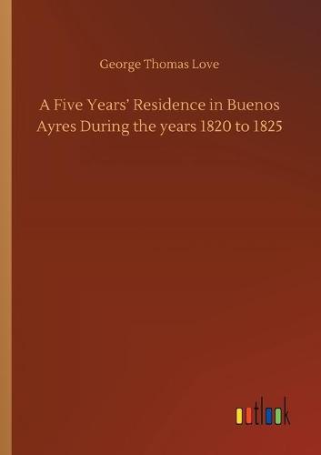 A Five Years' Residence in Buenos Ayres During the years 1820 to 1825 (Paperback)