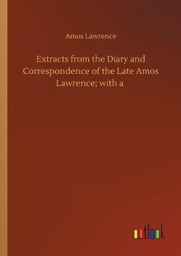 Extracts from the Diary and Correspondence of the Late Amos Lawrence; with a (Paperback)