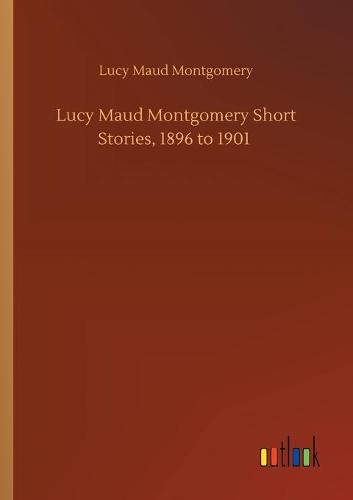 Lucy Maud Montgomery Short Stories, 1896 to 1901 (Paperback)