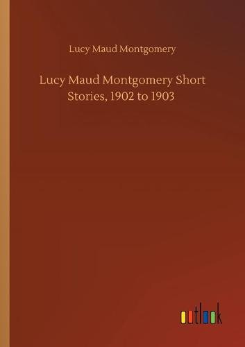 Lucy Maud Montgomery Short Stories, 1902 to 1903 (Paperback)