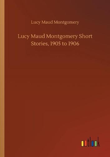 Lucy Maud Montgomery Short Stories, 1905 to 1906 (Paperback)