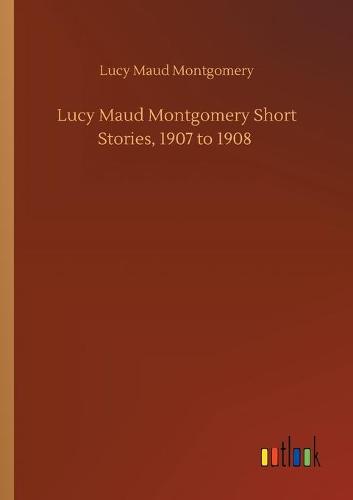 Lucy Maud Montgomery Short Stories, 1907 to 1908 (Paperback)