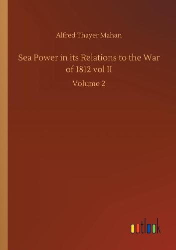 Sea Power in its Relations to the War of 1812 vol II: Volume 2 (Paperback)