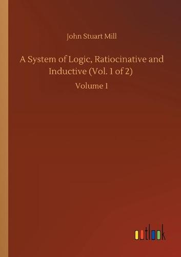 A System of Logic, Ratiocinative and Inductive (Vol. 1 of 2): Volume 1 (Paperback)