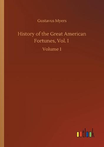 History of the Great American Fortunes, Vol. I: Volume 1 (Paperback)