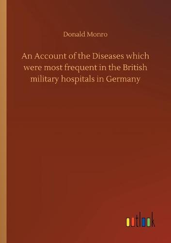 An Account of the Diseases which were most frequent in the British military hospitals in Germany (Paperback)