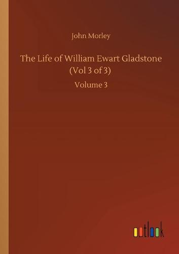 The Life of William Ewart Gladstone (Vol 3 of 3): Volume 3 (Paperback)