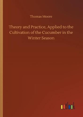 Theory and Practice, Applied to the Cultivation of the Cucumber in the Winter Season (Paperback)