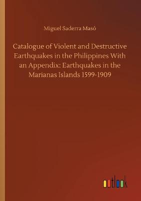 Catalogue of Violent and Destructive Earthquakes in the Philippines With an Appendix: Earthquakes in the Marianas Islands 1599-1909 (Paperback)