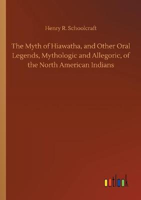 The Myth of Hiawatha, and Other Oral Legends, Mythologic and Allegoric, of the North American Indians (Paperback)