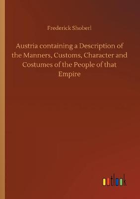 Austria containing a Description of the Manners, Customs, Character and Costumes of the People of that Empire (Paperback)