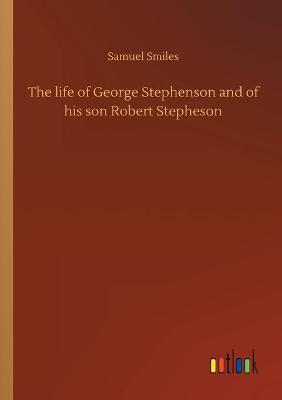 The life of George Stephenson and of his son Robert Stepheson (Paperback)