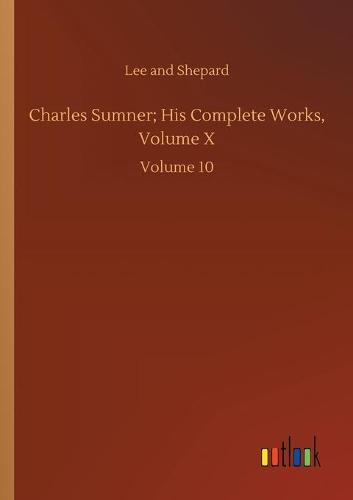 Charles Sumner; His Complete Works, Volume X: Volume 10 (Paperback)