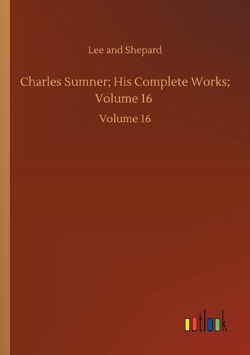 Charles Sumner; His Complete Works; Volume 16: Volume 16 (Paperback)