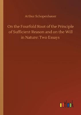 On the Fourfold Root of the Principle of Sufficient Reason and on the Will in Nature: Two Essays (Paperback)