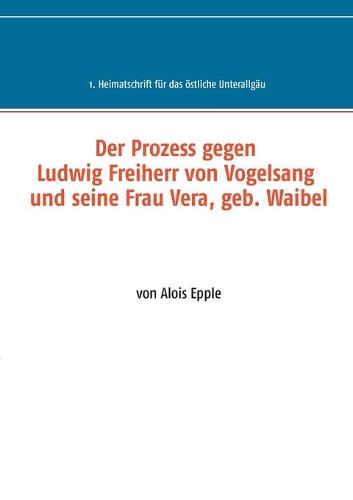 Der Prozess gegen Ludwig, Freiherr von Vogelsang und seine Frau Vera, geb. Waibel: 1. Heimatschrift fur das oestliche Unterallgau (Paperback)