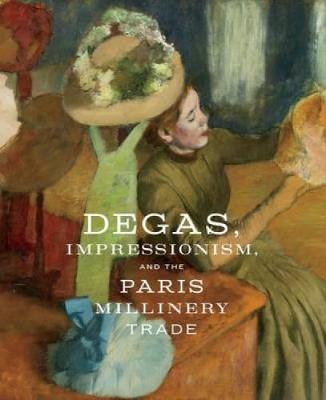Degas, Impressionism, and the Paris Millinery Trade (Hardback)
