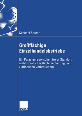 Gro fl chige Einzelhandelsbetriebe: Ein Paradigma Zwischen Freier Standortwahl, Staatlicher Reglementierung Und Zufriedenen Verbrauchern - Wirtschaftswissenschaften (Paperback)