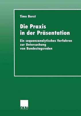 Die Praxis in Der Prasentation: Ein Sequenzanalytisches Verfahren Zur Untersuchung Von Bundestagsreden - Sozialwissenschaft (Paperback)