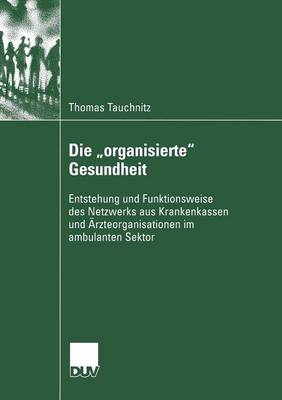 Die "organisierte" Gesundheit: Entstehung Und Funktionsweise Des Netzwerks Aus Krankenkassen Und AErzteorganisationen Im Ambulanten Sektor - Sozialwissenschaft (Paperback)