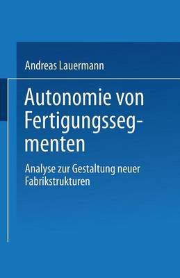 Autonomie Von Fertigungssegmenten: Analyse Zur Gestaltung Neuer Fabrikstrukturen (Paperback)