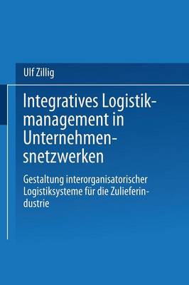 Integratives Logistikmanagement in Unternehmensnetzwerken: Gestaltung Interorganisatorischer Logistiksysteme F r Die Zulieferindustrie - Gabler Edition Wissenschaft (Paperback)