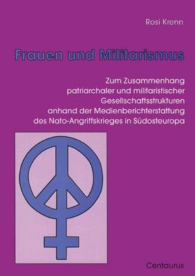 Frauen Und Militarismus: Zum Zusammenhang Patriarchaler Und Militaristischer Gesellschaftsstrukturen Anhand Der Medienberichterstattung Des Nato-Angriffskrieges in Sudosteuropa - Frauen - Gesellschaft - Kritik (Paperback)