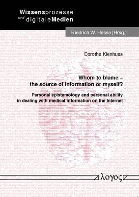 Whom to Blame - the Source of Information or Myself?: Personal Epistemology and Personal Ability in Dealing with Medical Information on the Internet - Wissensprozesse Und Digitale Medien 15 (Paperback)