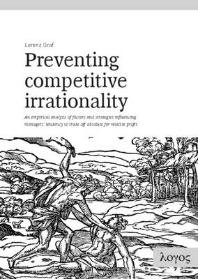 Preventing Competitive Irrationality -- an Empirical Analysis of Factors and Strategies Influencing Managers' Tendency to Trade off Absolute for Relative Profit (Paperback)