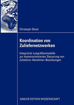 Koordination Von Zuliefernetzwerken: Integrierte Losgroessenmodelle Zur Kostenorientierten Steuerung Von Zulieferer-Abnehmer-Beziehungen (Paperback)