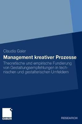 Management Kreativer Prozesse: Theoretische Und Empirische Fundierung Von Gestaltungsempfehlungen in Technischen Und Gestalterischen Umfeldern (Hardback)