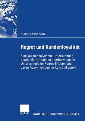 Regret Und Kundenloyalit�t: Eine Kausalanalytische Untersuchung Potentieller Ursachen Interindividueller Unterschiede Im Regret-Erleben Und Deren Auswirkungen Im Konsumkontext (Paperback)