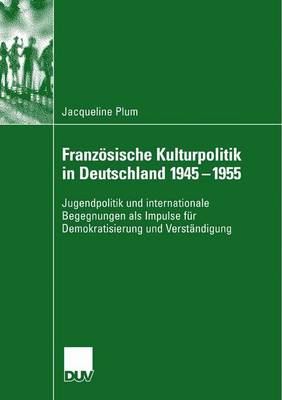 Franz sische Kulturpolitik in Deutschland 1945-1955: Jugendpolitik Und Internationale Begegnungen ALS Impulse F r Demokratisierung Und Verst ndigung (Paperback)
