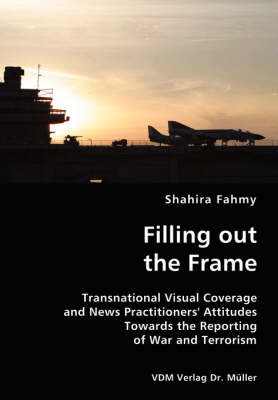 Filling Out the Frame- Transnational Visual Coverage and News Practitioners' Attitudes Towards the Reporting of War and Terrorism (Paperback)