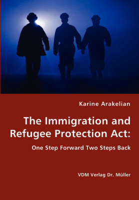 The Immigration and Refugee Protection ACT - One Step Forward Two Steps Back (Paperback)