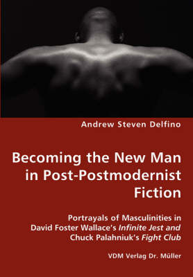 Becoming the New Man in Post-Postmodernist Fiction - Portrayals of Masculinities in David Foster Wallace's Infinite Jest and Chuck Palahniuk's Fight Club (Paperback)
