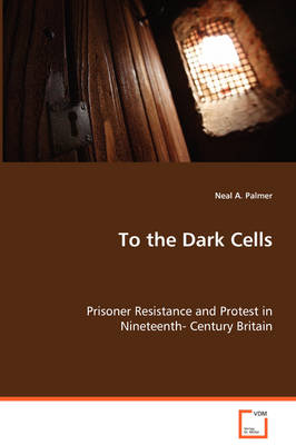 To the Dark Cells - Prisoner Resistance and Protest in Nineteenth- Century Britain (Paperback)