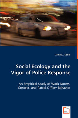 Social Ecology and the Vigor of Police Response - An Empirical Study of Work Norms, Context, and Patrol Officer Behavior (Paperback)