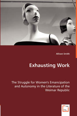 Exhausting Work - The Struggle for Women's Emancipation and Autonomy in the Literature of the Weimar Republic (Paperback)