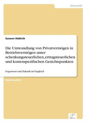 Die Umwandlung Von Privatvermogen in Betriebsvermogen Unter Schenkungsteuerlichen, Ertragsteuerlichen Und Kostenspezifischen Gesichtspunkten (Paperback)