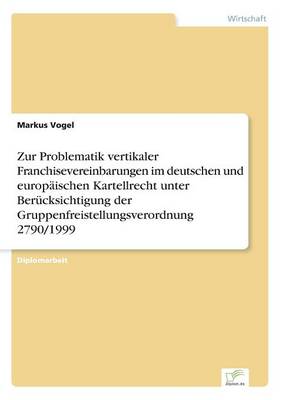 Zur Problematik Vertikaler Franchisevereinbarungen Im Deutschen Und Europaischen Kartellrecht Unter Berucksichtigung Der Gruppenfreistellungsverordnung 2790/1999 (Paperback)