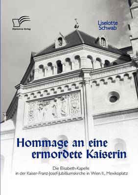 Hommage an Eine Ermordete Kaiserin: Die Elisabeth-Kapelle in Der Kaiser-Franz-Josef-Jubilaumskirche in Wien II., Mexikoplatz (Paperback)