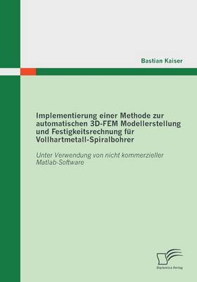 Implementierung Einer Methode Zur Automatischen 3D-Fem Modellerstellung Und Festigkeitsrechnung Fur Vollhartmetall-Spiralbohrer: Unter Verwendung Von (Paperback)