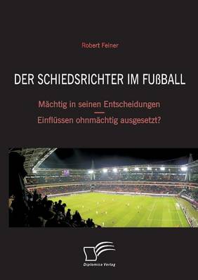 Der Schiedsrichter Im Fussball: Machtig in Seinen Entscheidungen - Einflussen Ohnmachtig Ausgesetzt? (Paperback)