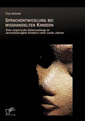 Sprachentwicklung Bei Misshandelten Kindern: Eine Empirische Untersuchung an Vernachlassigten Kindern Unter Sechs Jahren (Paperback)