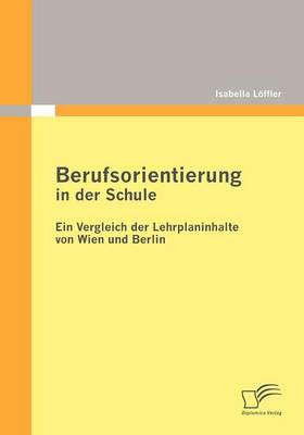 Berufsorientierung in Der Schule - Ein Vergleich Der Lehrplaninhalte Von Wien Und Berlin (Paperback)