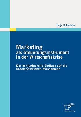Marketing Als Steuerungsinstrument in Der Wirtschaftskrise: Der Konjunkturelle Einfluss Auf Die Absatzpolitischen Massnahmen (Paperback)