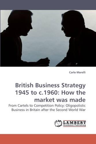 British Business Strategy 1945 to C.1960: How the Market Was Made (Paperback)