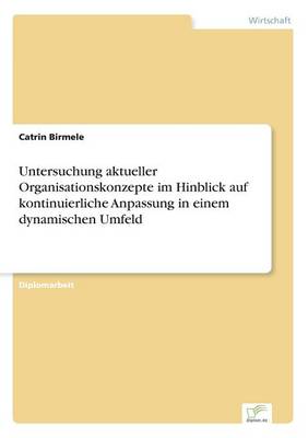 Untersuchung Aktueller Organisationskonzepte Im Hinblick Auf Kontinuierliche Anpassung in Einem Dynamischen Umfeld (Paperback)